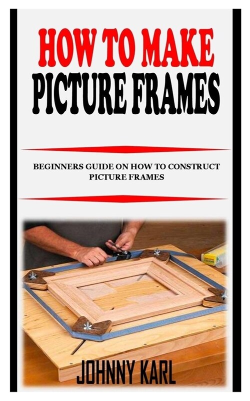 How to Make Picture Frames: Beginners Guide on How to Construct Picture Frames (Paperback)