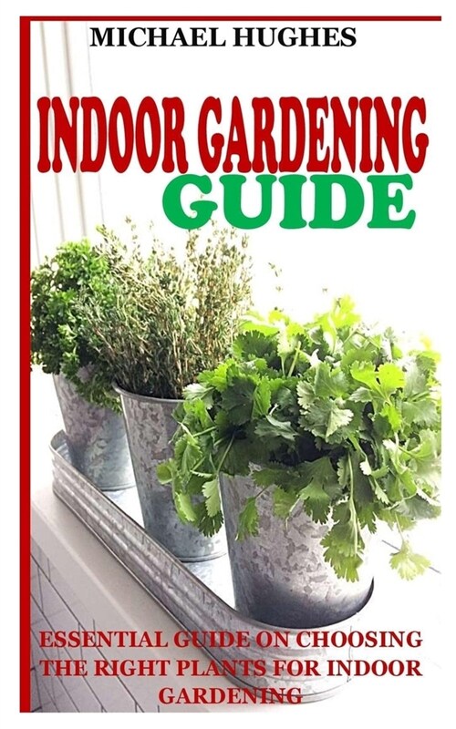 Indoor Gardening Guide: Essential Guide on Choosing the Right Plants for Indoor Gardening (Paperback)
