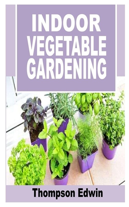 Indoor Vegetable Gardening: Everything you need to know about Indoor Vegetable gardening (Paperback)