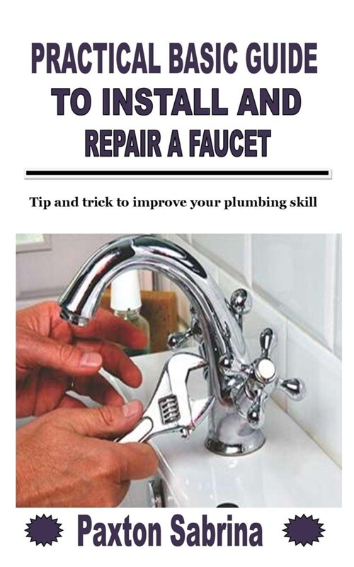 Practical Basic Guide to Install and Repair a Faucet: Tip and trick to improve your plumbing skill (Paperback)