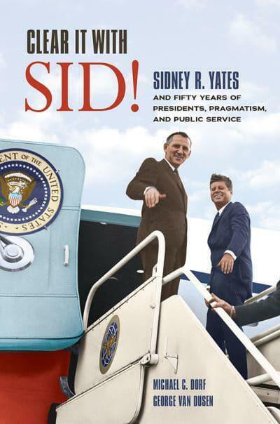 Clear It with Sid!: Sidney R. Yates and Fifty Years of Presidents, Pragmatism, and Public Service (Paperback)