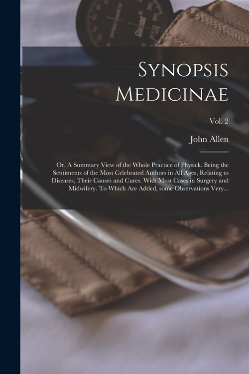 Synopsis Medicinae: or, A Summary View of the Whole Practice of Physick. Being the Sentiments of the Most Celebrated Authors in All Ages, (Paperback)