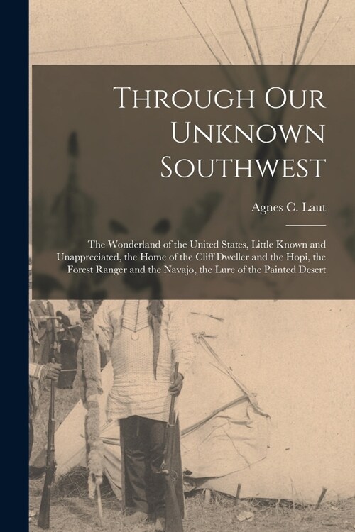 Through Our Unknown Southwest [microform]: the Wonderland of the United States, Little Known and Unappreciated, the Home of the Cliff Dweller and the (Paperback)