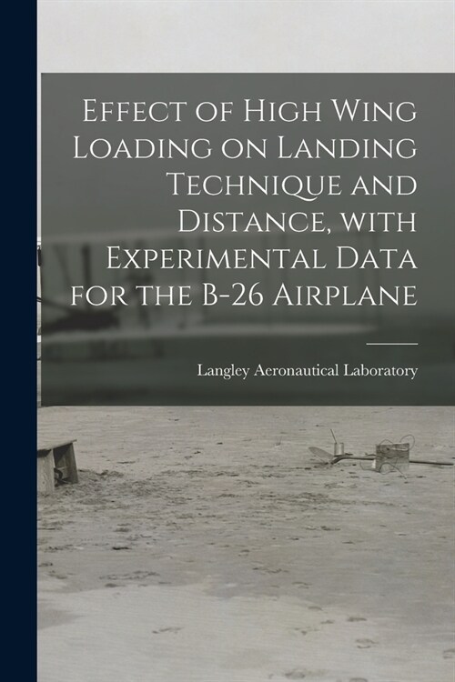 Effect of High Wing Loading on Landing Technique and Distance, With Experimental Data for the B-26 Airplane (Paperback)