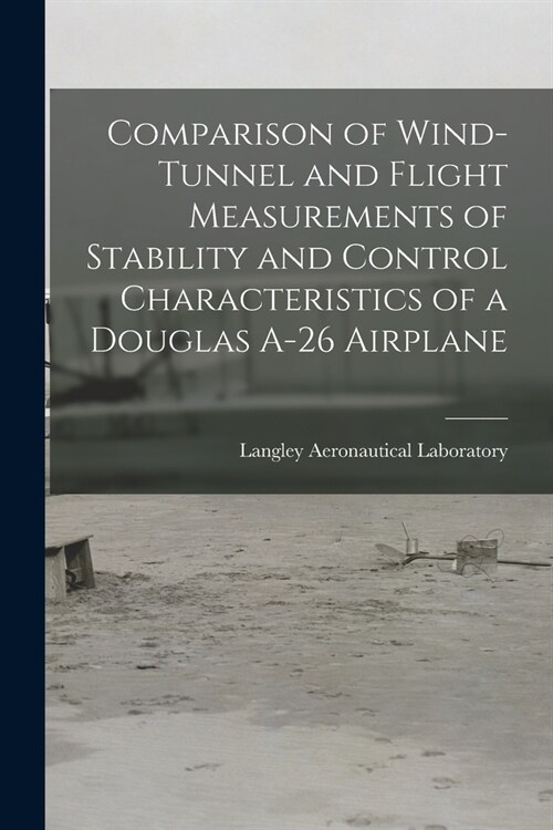 Comparison of Wind-tunnel and Flight Measurements of Stability and Control Characteristics of a Douglas A-26 Airplane (Paperback)