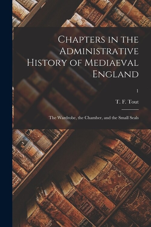 Chapters in the Administrative History of Mediaeval England: the Wardrobe, the Chamber, and the Small Seals; 1 (Paperback)