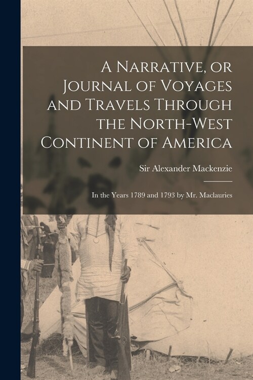 A Narrative, or Journal of Voyages and Travels Through the North-west Continent of America [microform]: in the Years 1789 and 1793 by Mr. Maclauries (Paperback)