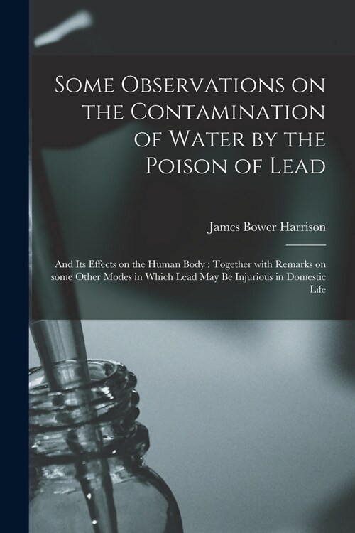 Some Observations on the Contamination of Water by the Poison of Lead: and Its Effects on the Human Body: Together With Remarks on Some Other Modes in (Paperback)