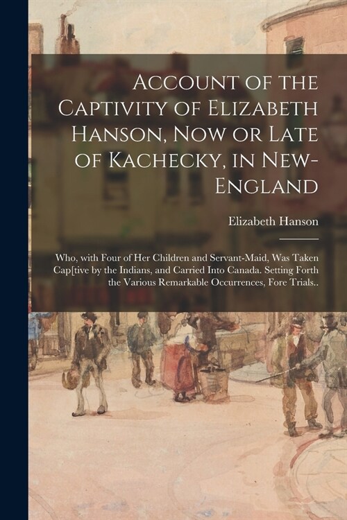 Account of the Captivity of Elizabeth Hanson, Now or Late of Kachecky, in New-England: Who, With Four of Her Children and Servant-maid, Was Taken Cap[ (Paperback)