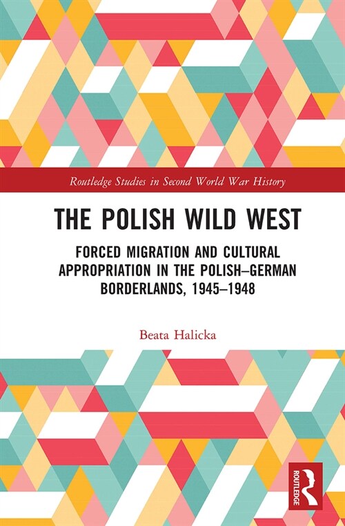 The Polish Wild West : Forced Migration and Cultural Appropriation in the Polish-German Borderlands, 1945-1948 (Paperback)