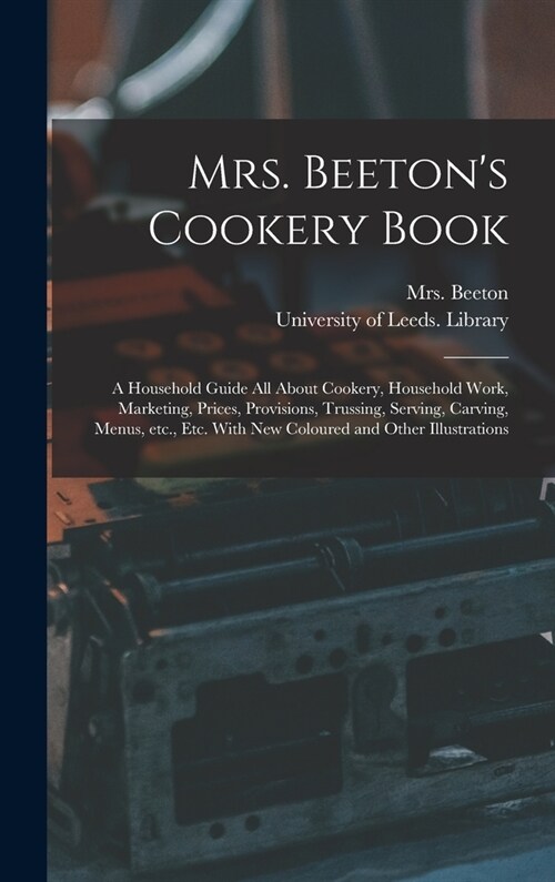 Mrs. Beetons Cookery Book: a Household Guide All About Cookery, Household Work, Marketing, Prices, Provisions, Trussing, Serving, Carving, Menus, (Hardcover)