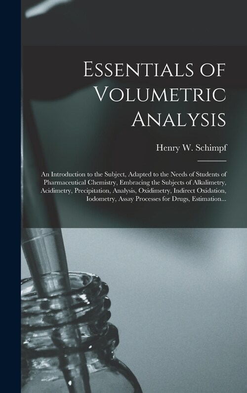 Essentials of Volumetric Analysis; an Introduction to the Subject, Adapted to the Needs of Students of Pharmaceutical Chemistry, Embracing the Subject (Hardcover)