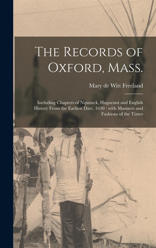 The Records of Oxford, Mass.: Including Chapters of Nipmuck, Huguenot and English History From the Earliest Date, 1630: With Manners and Fashions of (Hardcover)