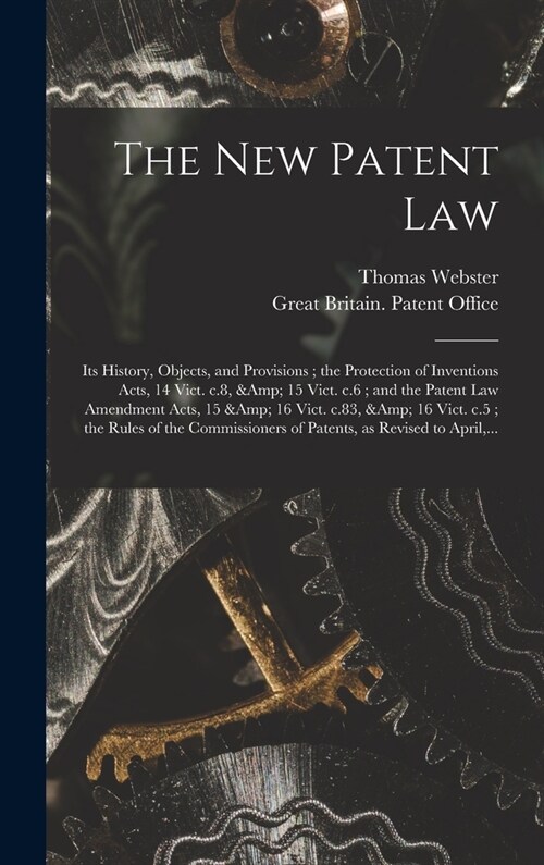 The New Patent Law: Its History, Objects, and Provisions; the Protection of Inventions Acts, 14 Vict. C.8, & 15 Vict. C.6; and the Patent (Hardcover)