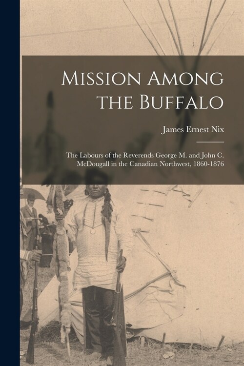 Mission Among the Buffalo: the Labours of the Reverends George M. and John C. McDougall in the Canadian Northwest, 1860-1876 (Paperback)