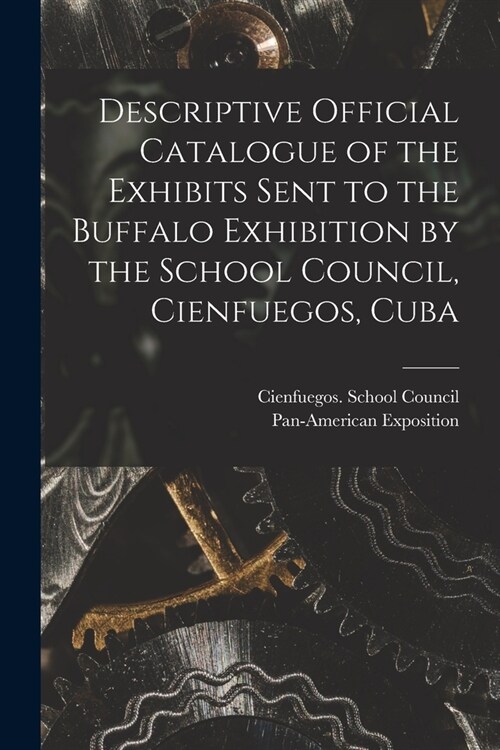 Descriptive Official Catalogue of the Exhibits Sent to the Buffalo Exhibition by the School Council, Cienfuegos, Cuba (Paperback)