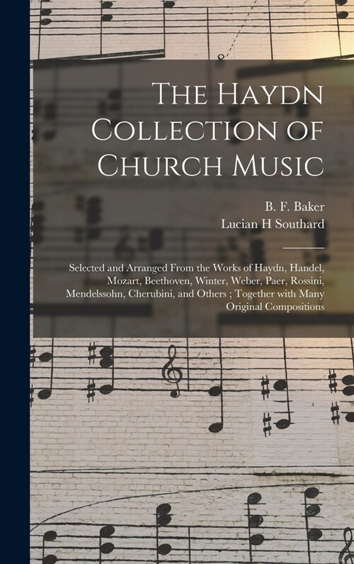The Haydn Collection of Church Music: Selected and Arranged From the Works of Haydn, Handel, Mozart, Beethoven, Winter, Weber, Paer, Rossini, Mendelss (Hardcover)