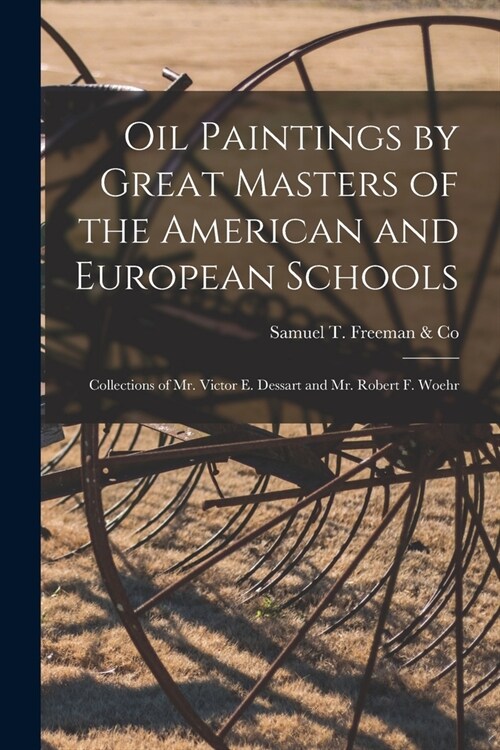 Oil Paintings by Great Masters of the American and European Schools; Collections of Mr. Victor E. Dessart and Mr. Robert F. Woehr (Paperback)