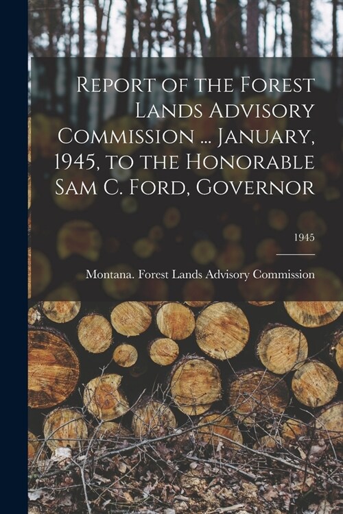 Report of the Forest Lands Advisory Commission ... January, 1945, to the Honorable Sam C. Ford, Governor; 1945 (Paperback)