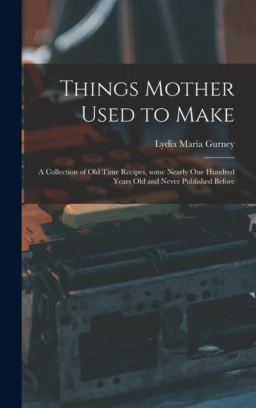 Things Mother Used to Make: a Collection of Old Time Recipes, Some Nearly One Hundred Years Old and Never Published Before (Hardcover)