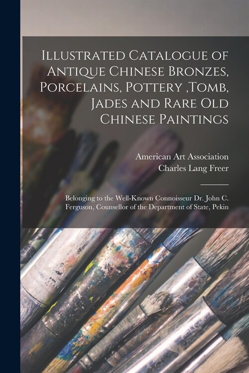 Illustrated Catalogue of Antique Chinese Bronzes, Porcelains, Pottery, tomb, Jades and Rare Old Chinese Paintings: Belonging to the Well-known Connois (Paperback)