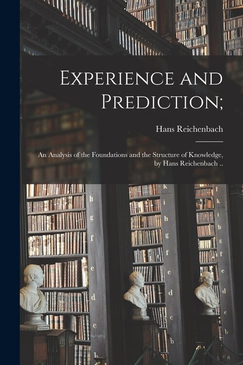 Experience and Prediction;: an Analysis of the Foundations and the Structure of Knowledge, by Hans Reichenbach .. (Paperback)