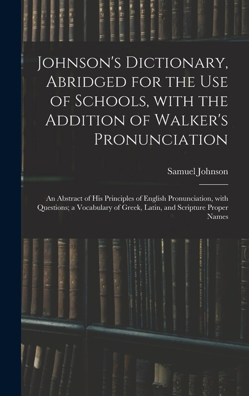 Johnsons Dictionary, Abridged for the Use of Schools, With the Addition of Walkers Pronunciation; an Abstract of His Principles of English Pronuncia (Hardcover)