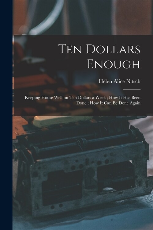 Ten Dollars Enough: Keeping House Well on Ten Dollars a Week; How It Has Been Done; How It Can Be Done Again (Paperback)