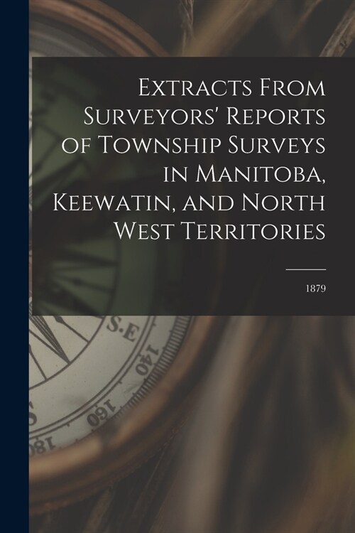 Extracts From Surveyors Reports of Township Surveys in Manitoba, Keewatin, and North West Territories [microform]: 1879 (Paperback)