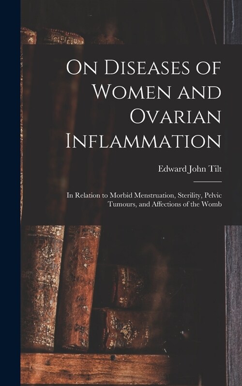 On Diseases of Women and Ovarian Inflammation: in Relation to Morbid Menstruation, Sterility, Pelvic Tumours, and Affections of the Womb (Hardcover)