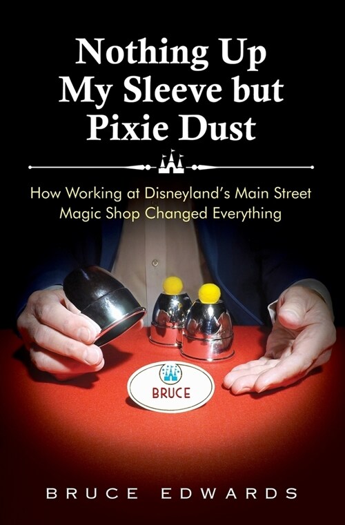 Nothing Up My Sleeve but Pixie Dust: How Working at Disneylands Main Street Magic Shop Changed Everything (Paperback)