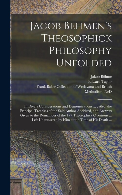 Jacob Behmens Theosophick Philosophy Unfolded: in Divers Considerations and Demonstrations ...: Also, the Principal Treatises of the Said Author Abri (Hardcover)