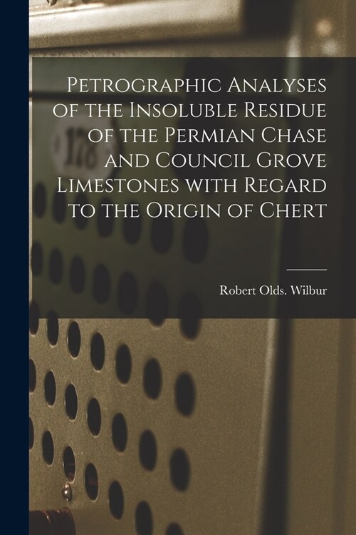 Petrographic Analyses of the Insoluble Residue of the Permian Chase and Council Grove Limestones With Regard to the Origin of Chert (Paperback)