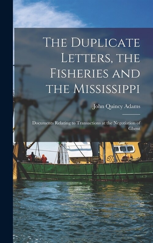 The Duplicate Letters, the Fisheries and the Mississippi [microform]: Documents Relating to Transactions at the Negotiation of Ghent (Hardcover)