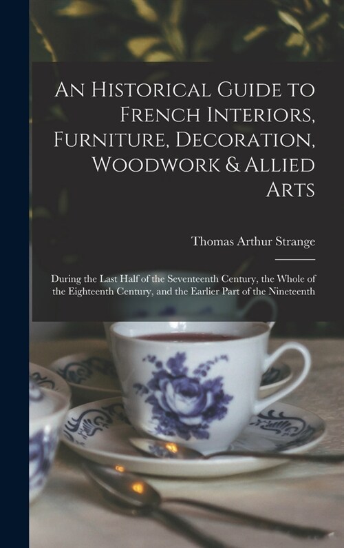 An Historical Guide to French Interiors, Furniture, Decoration, Woodwork & Allied Arts: During the Last Half of the Seventeenth Century, the Whole of (Hardcover)