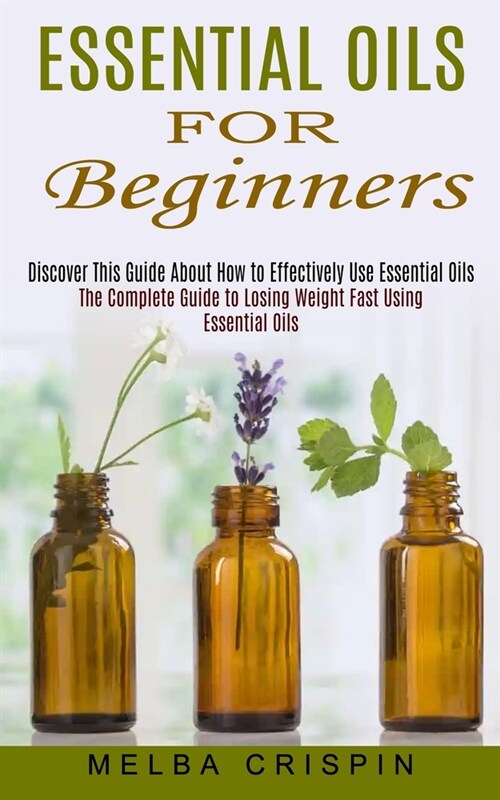 Essential Oils for Beginners: Discover This Guide About How to Effectively Use Essential Oils (The Complete Guide to Losing Weight Fast Using Essent (Paperback)