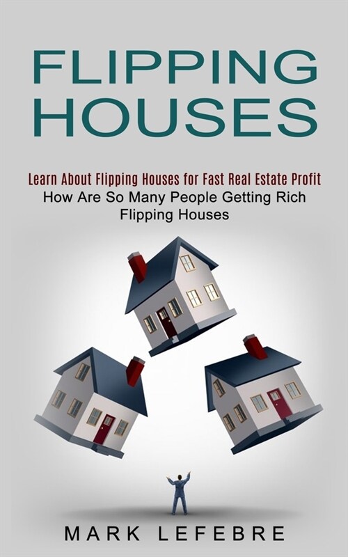 Flipping Houses: Learn About Flipping Houses for Fast Real Estate Profit (How Are So Many People Getting Rich Flipping Houses) (Paperback)