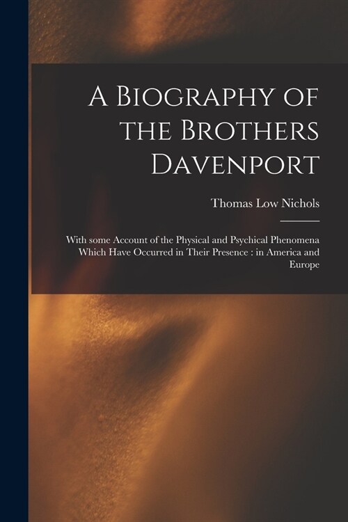 A Biography of the Brothers Davenport: With Some Account of the Physical and Psychical Phenomena Which Have Occurred in Their Presence: in America and (Paperback)