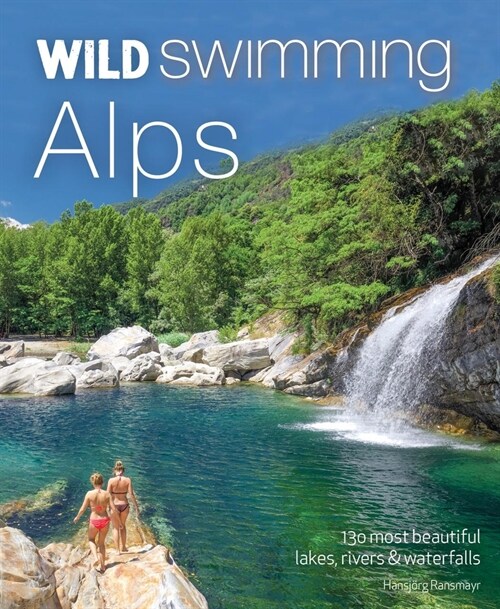 Wild Swimming Alps : 130 lakes, rivers and waterfalls in Austria, Germany, Switzerland, Italy and Slovenia (Paperback)