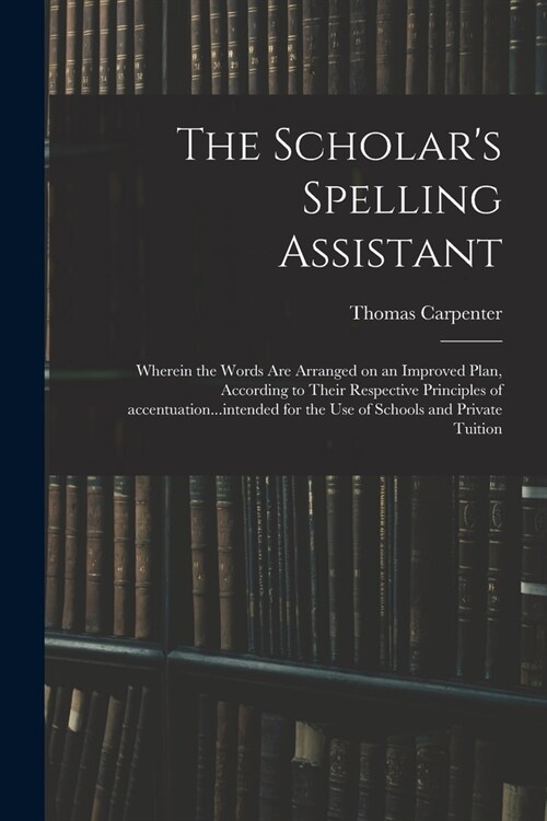 The Scholars Spelling Assistant: Wherein the Words Are Arranged on an Improved Plan, According to Their Respective Principles of Accentuation...inten (Paperback)