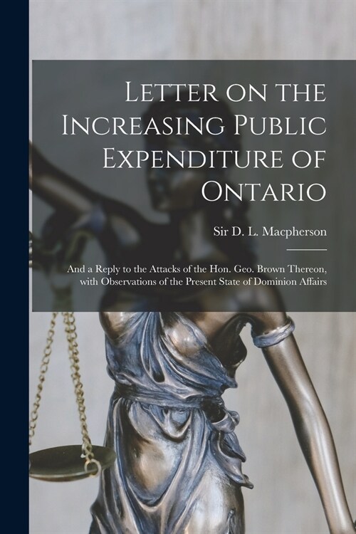 Letter on the Increasing Public Expenditure of Ontario [microform]: and a Reply to the Attacks of the Hon. Geo. Brown Thereon, With Observations of th (Paperback)
