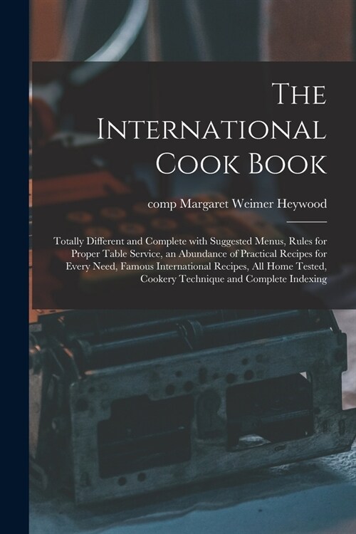 The International Cook Book; Totally Different and Complete With Suggested Menus, Rules for Proper Table Service, an Abundance of Practical Recipes fo (Paperback)