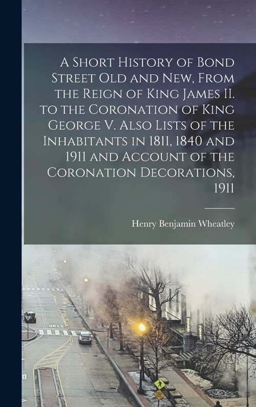 A Short History of Bond Street Old and New, From the Reign of King James II. to the Coronation of King George V. Also Lists of the Inhabitants in 1811 (Hardcover)