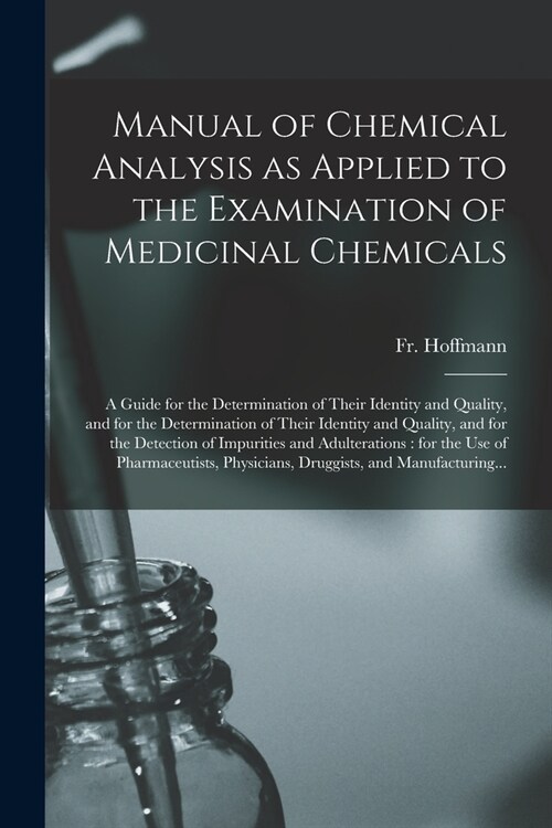 Manual of Chemical Analysis as Applied to the Examination of Medicinal Chemicals: a Guide for the Determination of Their Identity and Quality, and for (Paperback)