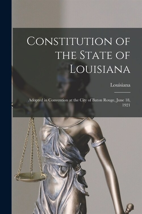 Constitution of the State of Louisiana: Adopted in Convention at the City of Baton Rouge, June 18, 1921 (Paperback)