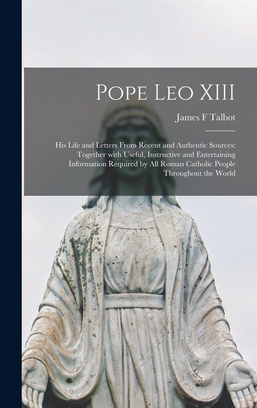 Pope Leo XIII [microform]: His Life and Letters From Recent and Authentic Sources; Together With Useful, Instructive and Entertaining Information (Hardcover)