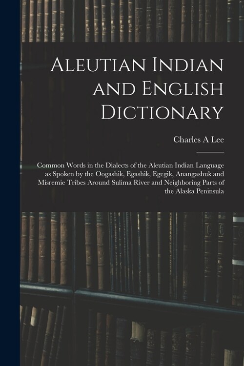 Aleutian Indian and English Dictionary; Common Words in the Dialects of the Aleutian Indian Language as Spoken by the Oogashik, Egashik, Egegik, Anang (Paperback)