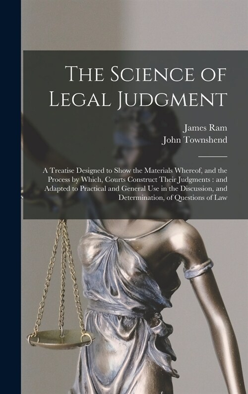 The Science of Legal Judgment: a Treatise Designed to Show the Materials Whereof, and the Process by Which, Courts Construct Their Judgments: and Ada (Hardcover)