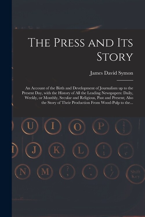 The Press and Its Story; an Account of the Birth and Development of Journalism up to the Present Day, With the History of All the Leading Newspapers: (Paperback)