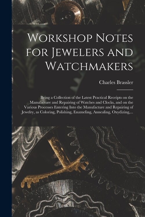 Workshop Notes for Jewelers and Watchmakers: Being a Collection of the Latest Practical Receipts on the Manufacture and Repairing of Watches and Clock (Paperback)